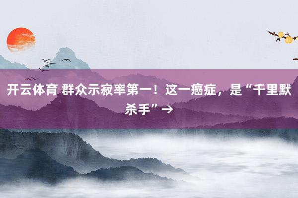 开云体育 群众示寂率第一！这一癌症，是“千里默杀手”→