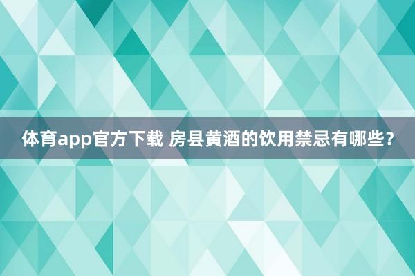 体育app官方下载 房县黄酒的饮用禁忌有哪些？