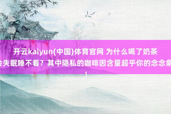 开云kaiyun(中国)体育官网 为什么喝了奶茶会失眠睡不着？其中隐私的咖啡因含量超乎你的念念象！