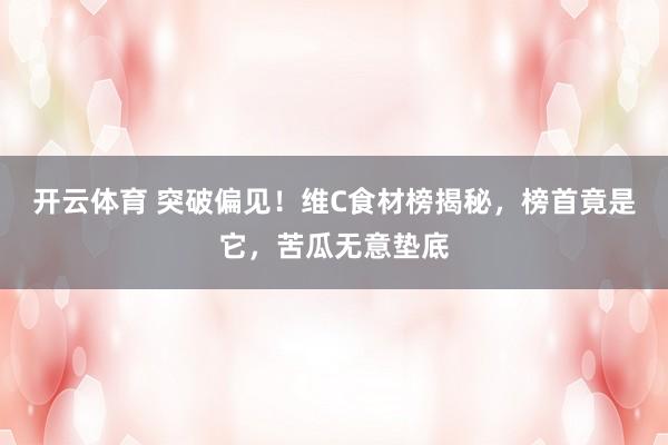 开云体育 突破偏见！维C食材榜揭秘，榜首竟是它，苦瓜无意垫底