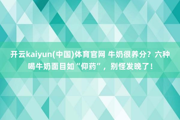 开云kaiyun(中国)体育官网 牛奶很养分？六种喝牛奶面目如“仰药”，别怪发晚了！