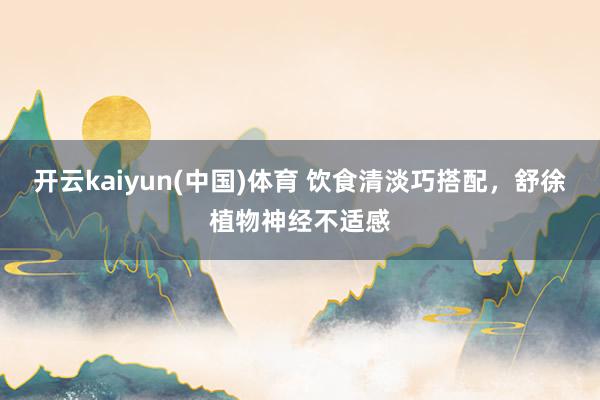 开云kaiyun(中国)体育 饮食清淡巧搭配，舒徐植物神经不适感