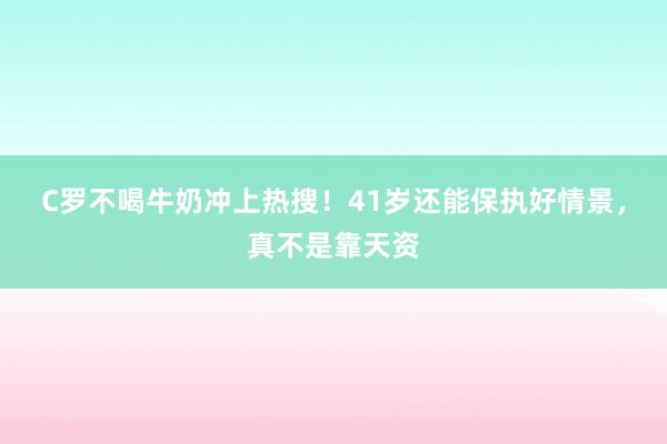 C罗不喝牛奶冲上热搜！41岁还能保执好情景，真不是靠天资