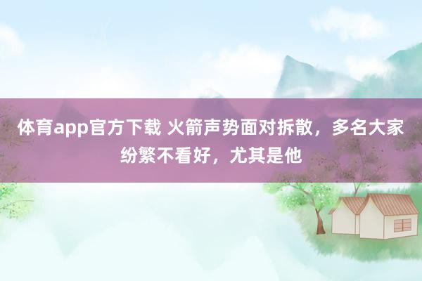 体育app官方下载 火箭声势面对拆散，多名大家纷繁不看好，尤其是他