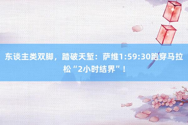 东谈主类双脚，踏破天堑：萨维1:59:30跑穿马拉松“2小时结界”！