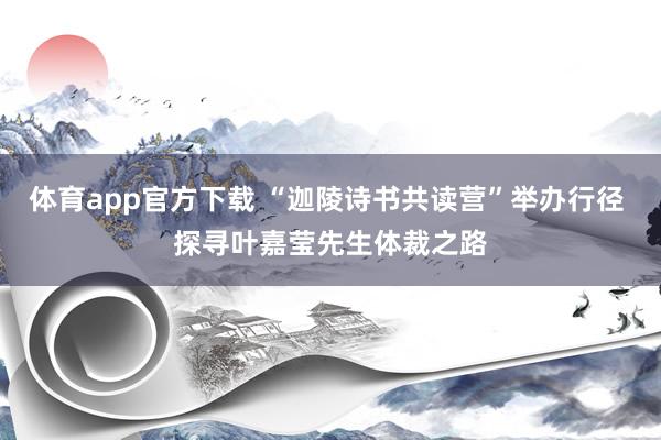 体育app官方下载 “迦陵诗书共读营”举办行径 探寻叶嘉莹先生体裁之路