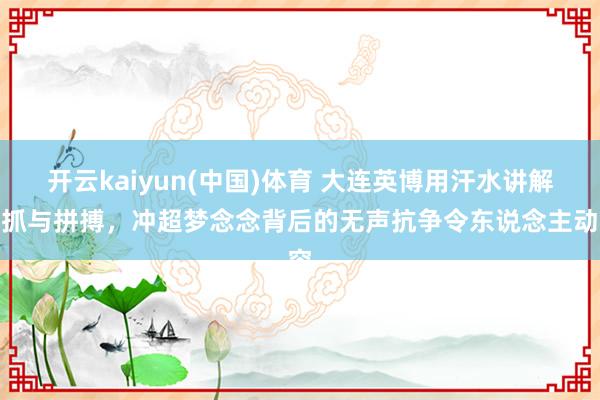 开云kaiyun(中国)体育 大连英博用汗水讲解坚抓与拼搏，冲超梦念念背后的无声抗争令东说念主动容