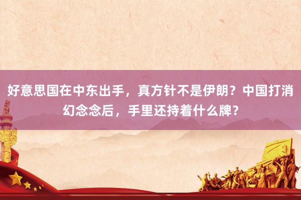 好意思国在中东出手，真方针不是伊朗？中国打消幻念念后，手里还持着什么牌？