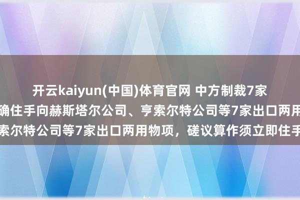 开云kaiyun(中国)体育官网 中方制裁7家欧盟公司！商务部公告明确住手向赫斯塔尔公司、亨索尔特公司等7家出口两用物项，磋议算作须立即住手