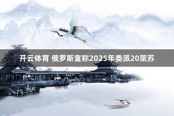 开云体育 俄罗斯宣称2025年委派20架苏