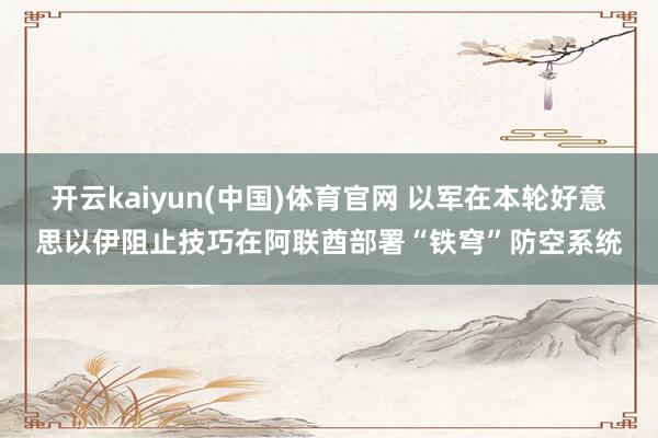开云kaiyun(中国)体育官网 以军在本轮好意思以伊阻止技巧在阿联酋部署“铁穹”防空系统