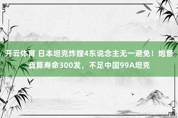开云体育 日本坦克炸膛4东说念主无一避免！炮管盘算寿命300发，不足中国99A坦克
