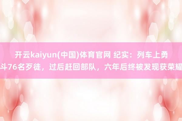开云kaiyun(中国)体育官网 纪实：列车上勇斗76名歹徒，过后赶回部队，六年后终被发现获荣耀