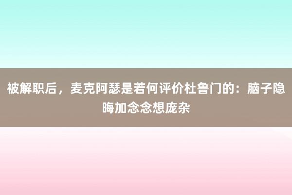被解职后，麦克阿瑟是若何评价杜鲁门的：脑子隐晦加念念想庞杂