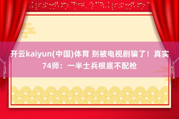 开云kaiyun(中国)体育 别被电视剧骗了！真实74师：一半士兵根底不配枪