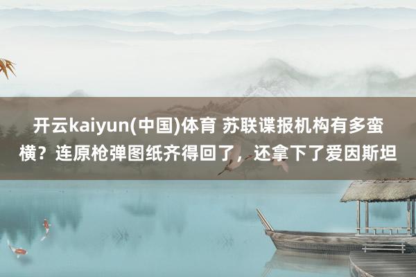 开云kaiyun(中国)体育 苏联谍报机构有多蛮横？连原枪弹图纸齐得回了，还拿下了爱因斯坦