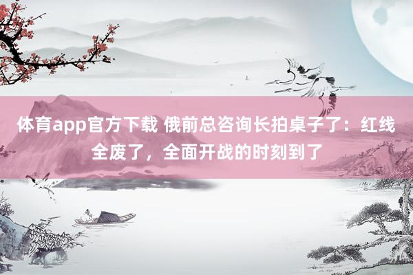 体育app官方下载 俄前总咨询长拍桌子了：红线全废了，全面开战的时刻到了