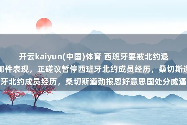 开云kaiyun(中国)体育 西班牙要被北约退群？好意思国国防部里面邮件表现，正磋议暂停西班牙北约成员经历，桑切斯遒劲报恩好意思国处分威逼