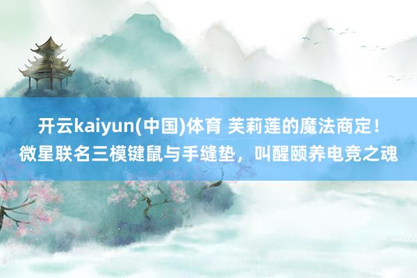 开云kaiyun(中国)体育 芙莉莲的魔法商定！微星联名三模键鼠与手缝垫，叫醒颐养电竞之魂