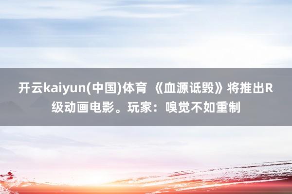 开云kaiyun(中国)体育 《血源诋毁》将推出R级动画电影。玩家：嗅觉不如重制