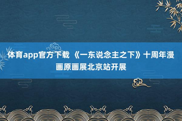 体育app官方下载 《一东说念主之下》十周年漫画原画展北京站开展