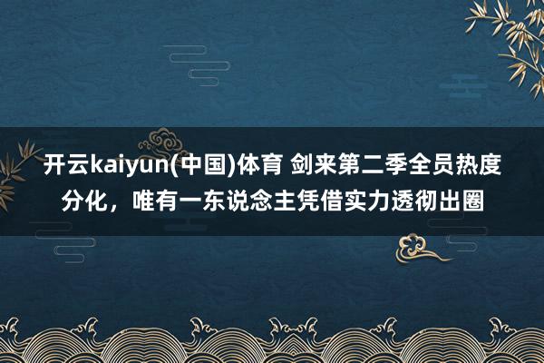 开云kaiyun(中国)体育 剑来第二季全员热度分化，唯有一东说念主凭借实力透彻出圈