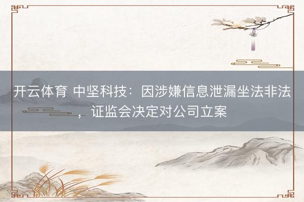 开云体育 中坚科技：因涉嫌信息泄漏坐法非法，证监会决定对公司立案