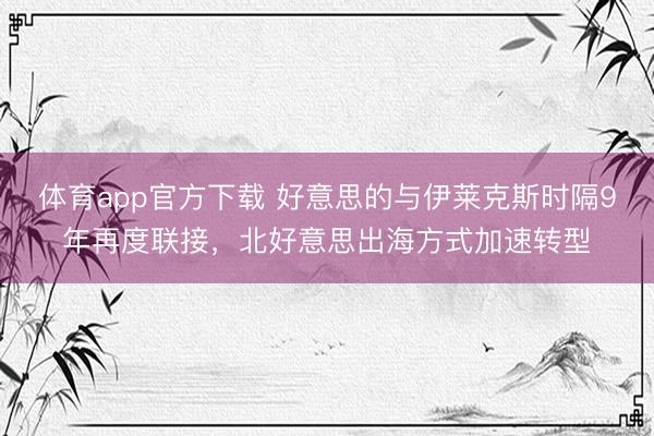 体育app官方下载 好意思的与伊莱克斯时隔9年再度联接，北好意思出海方式加速转型