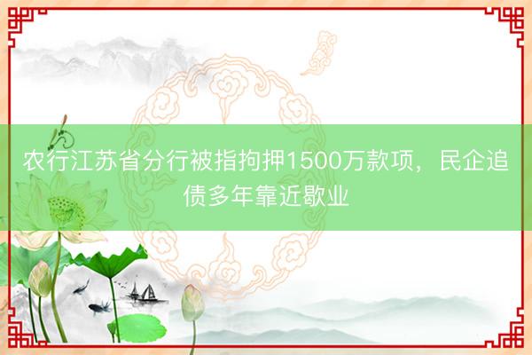 农行江苏省分行被指拘押1500万款项，民企追债多年靠近歇业