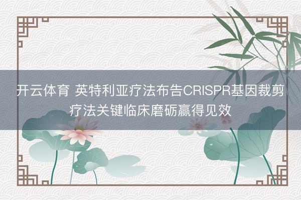开云体育 英特利亚疗法布告CRISPR基因裁剪疗法关键临床磨砺赢得见效