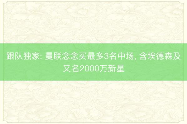 跟队独家: 曼联念念买最多3名中场， 含埃德森及又名2000万新星