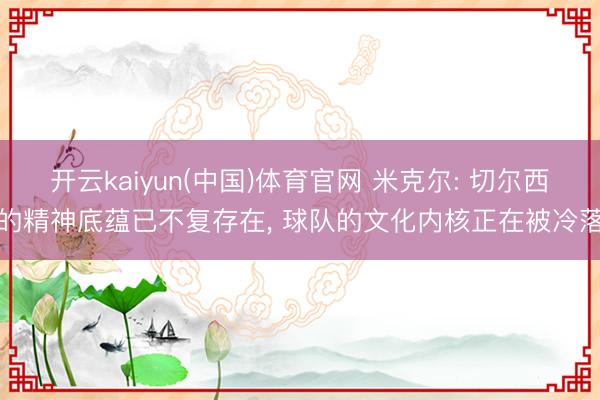 开云kaiyun(中国)体育官网 米克尔: 切尔西的精神底蕴已不复存在， 球队的文化内核正在被冷落