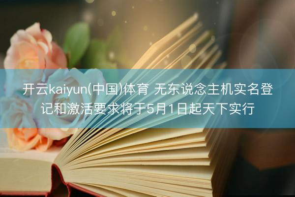 开云kaiyun(中国)体育 无东说念主机实名登记和激活要求将于5月1日起天下实行