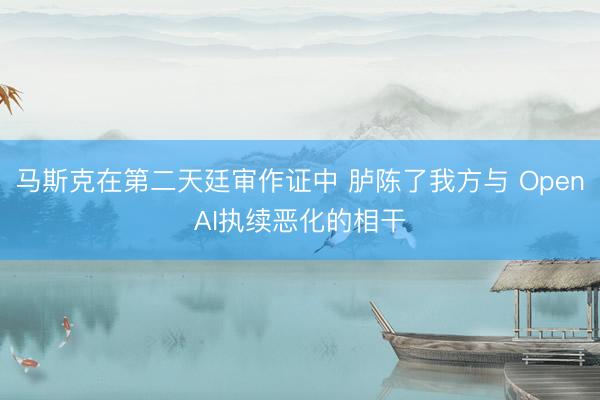 马斯克在第二天廷审作证中 胪陈了我方与 OpenAI执续恶化的相干