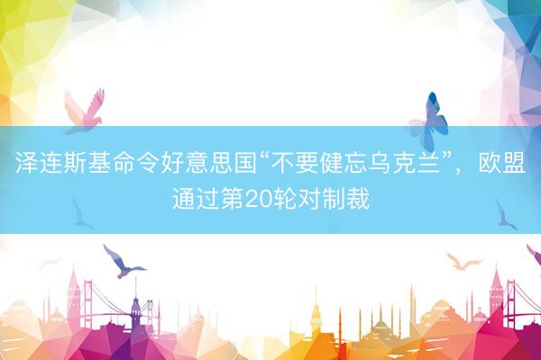 泽连斯基命令好意思国“不要健忘乌克兰”，欧盟通过第20轮对制裁