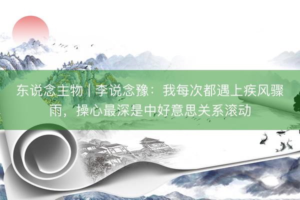 东说念主物 | 李说念豫：我每次都遇上疾风骤雨，操心最深是中好意思关系滚动