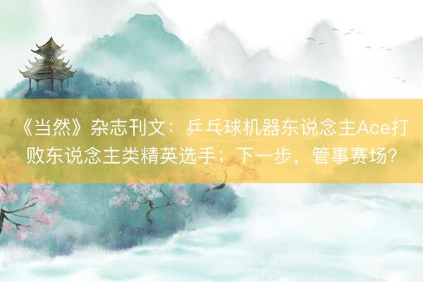 《当然》杂志刊文：乒乓球机器东说念主Ace打败东说念主类精英选手；下一步，管事赛场？
