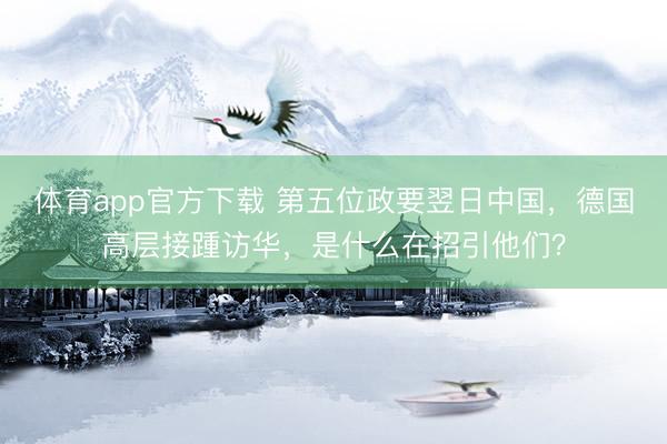体育app官方下载 第五位政要翌日中国，德国高层接踵访华，是什么在招引他们？