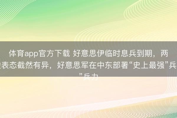 体育app官方下载 好意思伊临时息兵到期，两边表态截然有异，好意思军在中东部署“史上最强”兵力