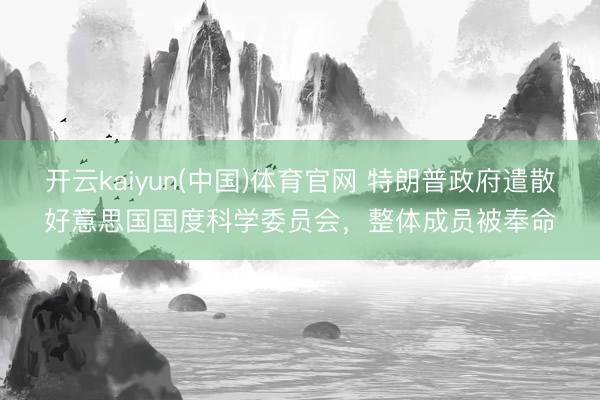开云kaiyun(中国)体育官网 特朗普政府遣散好意思国国度科学委员会，整体成员被奉命