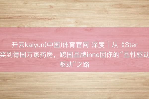 开云kaiyun(中国)体育官网 深度｜从《Stern》大奖到德国万家药房，跨国品牌inne因你的“品性驱动”之路