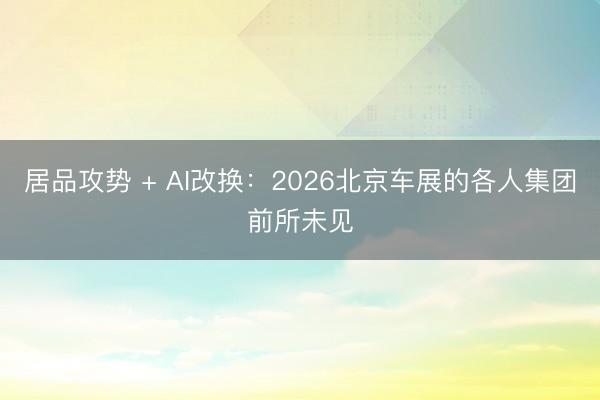 居品攻势 + AI改换：2026北京车展的各人集团前所未见