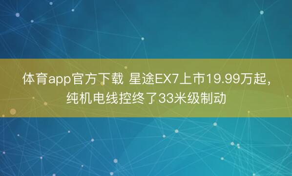 体育app官方下载 星途EX7上市19.99万起，纯机电线控终了33米级制动